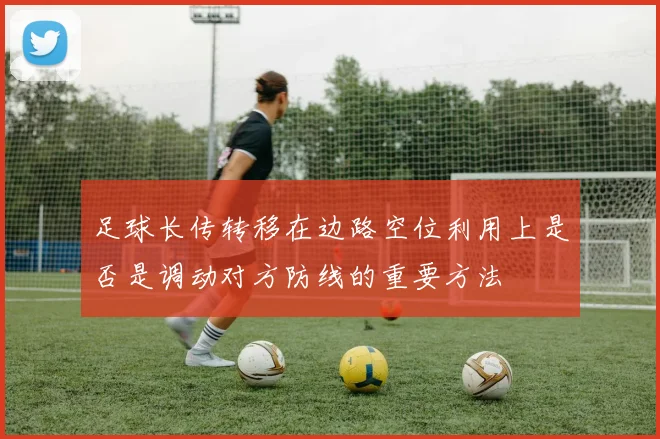 足球长传转移在边路空位利用上是否是调动对方防线的重要方法