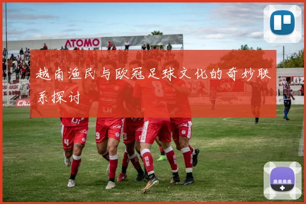 越南渔民与欧冠足球文化的奇妙联系探讨