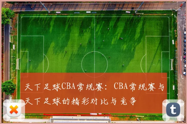 天下足球CBA常规赛：CBA常规赛与天下足球的精彩对比与竞争