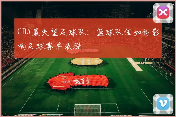 CBA最失望足球队：篮球队伍如何影响足球赛季表现